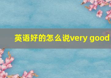 英语好的怎么说very good